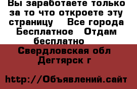 Вы заработаете только за то что откроете эту страницу. - Все города Бесплатное » Отдам бесплатно   . Свердловская обл.,Дегтярск г.